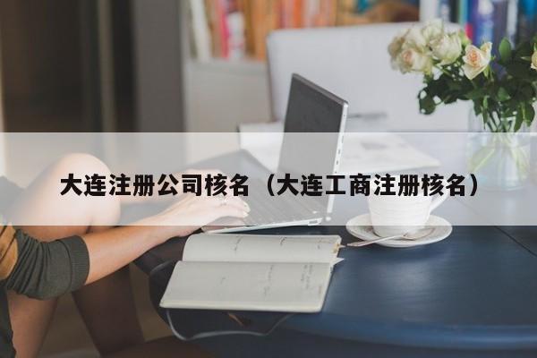 大连注册公司核名（大连工商注册核名）