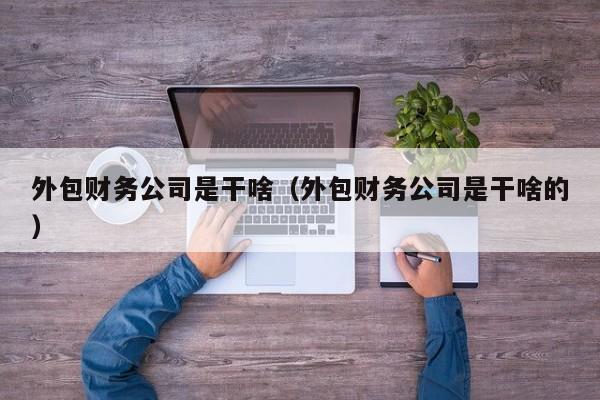 外包财务公司是干啥（外包财务公司是干啥的）