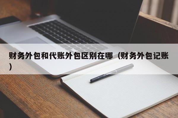 财务外包和代账外包区别在哪（财务外包记账）