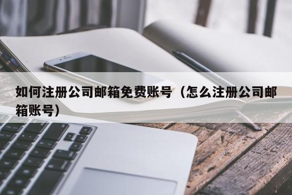 如何注册公司邮箱免费账号（怎么注册公司邮箱账号）