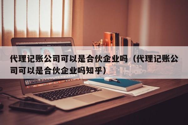 代理记账公司可以是合伙企业吗（代理记账公司可以是合伙企业吗知乎）