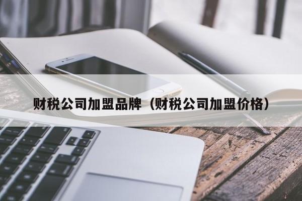 财税公司加盟品牌（财税公司加盟价格）
