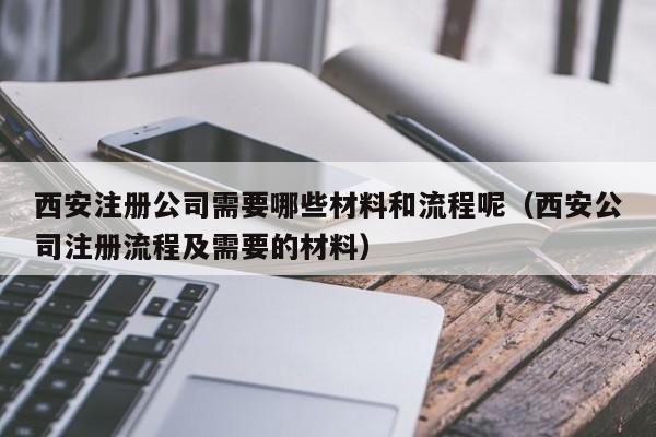 西安注册公司需要哪些材料和流程呢（西安公司注册流程及需要的材料）