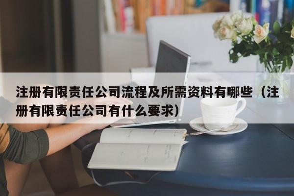 注册有限责任公司流程及所需资料有哪些（注册有限责任公司有什么要求）