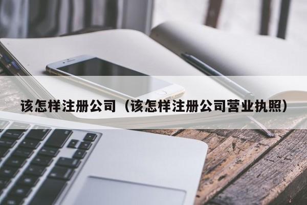 该怎样注册公司（该怎样注册公司营业执照）
