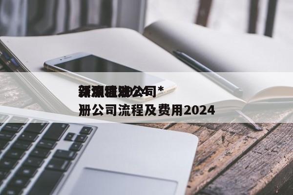 深圳注册公司*
新流程2024
（深圳注册公司流程及费用2024
）