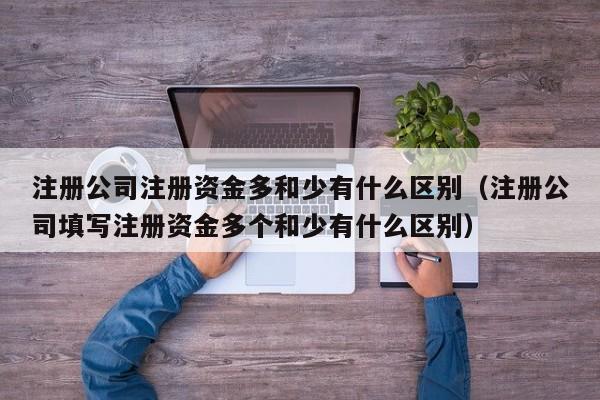 注册公司注册资金多和少有什么区别（注册公司填写注册资金多个和少有什么区别）