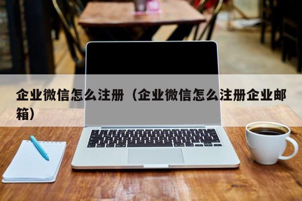 企业微信怎么注册（企业微信怎么注册企业邮箱）