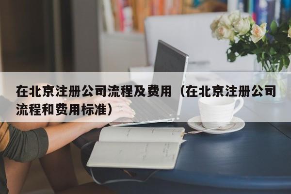 在北京注册公司流程及费用（在北京注册公司流程和费用标准）