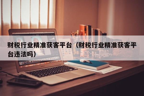 财税行业精准获客平台（财税行业精准获客平台违法吗）