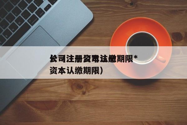 公司注册资本认缴期限*
长（注册公司注册资本认缴期限）