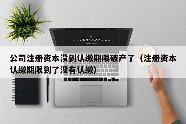 公司注册资本没到认缴期限破产了（注册资本认缴期限到了没有认缴）