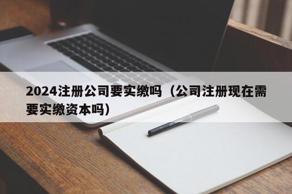 2024注册公司要实缴吗（公司注册现在需要实缴资本吗）