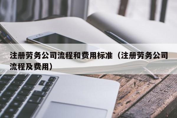 注册劳务公司流程和费用标准（注册劳务公司流程及费用）