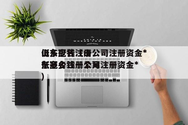 山东冠名注册公司注册资金*
低多少钱（山东冠名注册公司注册资金*
低多少钱一个月）