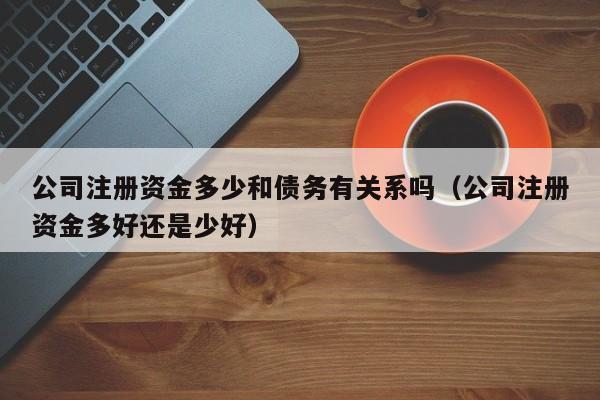 公司注册资金多少和债务有关系吗（公司注册资金多好还是少好）