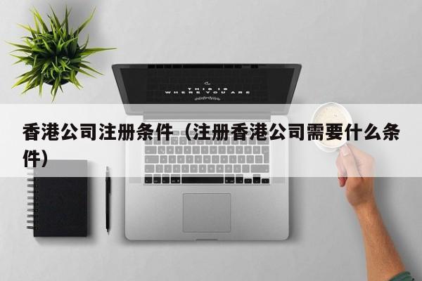 香港公司注册条件（注册香港公司需要什么条件）