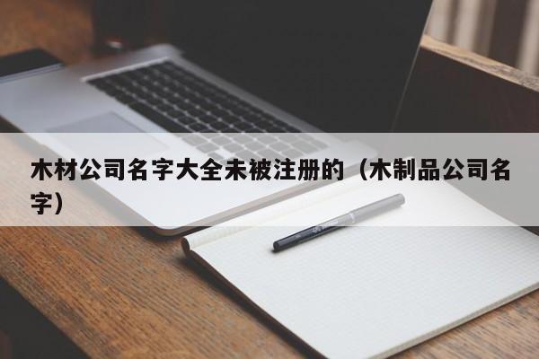 木材公司名字大全未被注册的（木制品公司名字）
