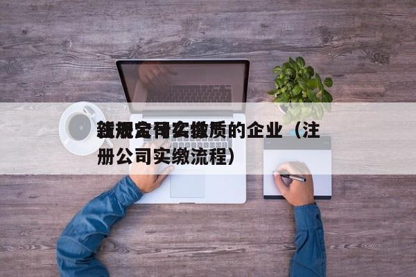 注册公司实缴*
新规定什么性质的企业（注册公司实缴流程）