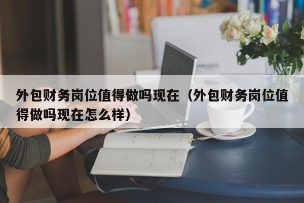 外包财务岗位值得做吗现在（外包财务岗位值得做吗现在怎么样）