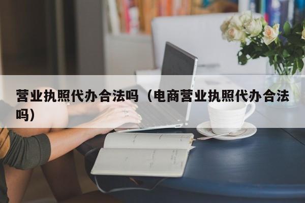 营业执照代办合法吗（电商营业执照代办合法吗）