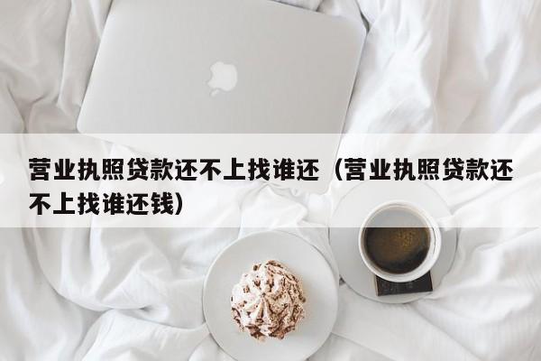 营业执照贷款还不上找谁还（营业执照贷款还不上找谁还钱）