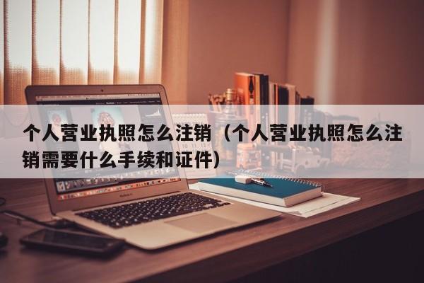 个人营业执照怎么注销（个人营业执照怎么注销需要什么手续和证件）