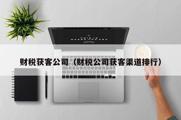 财税获客公司（财税公司获客渠道排行）