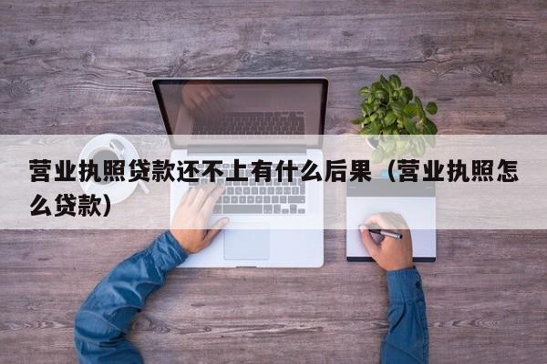 营业执照贷款还不上有什么后果（营业执照怎么贷款）