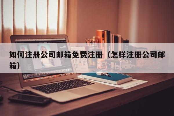 如何注册公司邮箱免费注册（怎样注册公司邮箱）