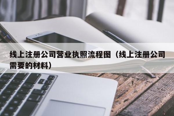 线上注册公司营业执照流程图（线上注册公司需要的材料）