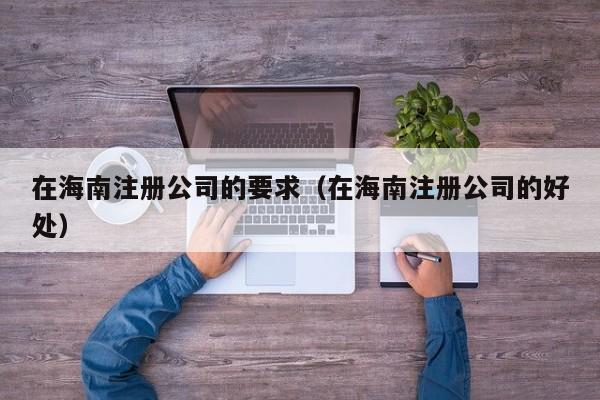 在海南注册公司的要求（在海南注册公司的好处）