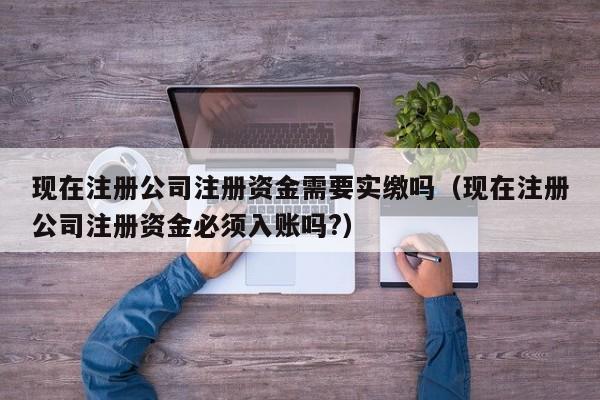 现在注册公司注册资金需要实缴吗（现在注册公司注册资金必须入账吗?）