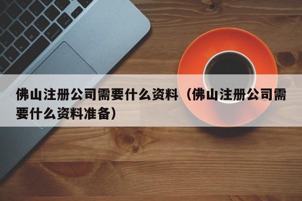 佛山注册公司需要什么资料（佛山注册公司需要什么资料准备）