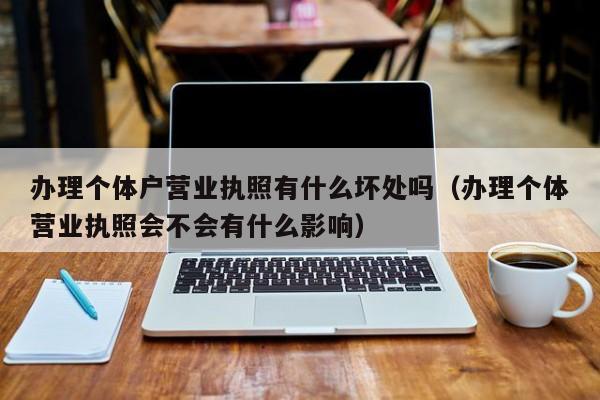 办理个体户营业执照有什么坏处吗（办理个体营业执照会不会有什么影响）
