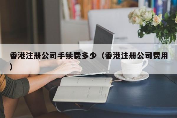 香港注册公司手续费多少（香港注册公司费用）