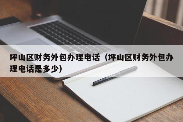 坪山区财务外包办理电话（坪山区财务外包办理电话是多少）