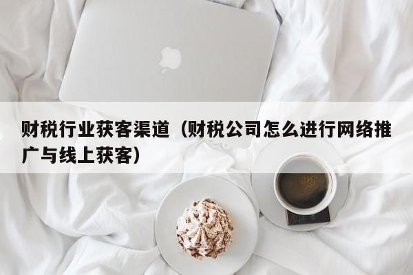 财税行业获客渠道（财税公司怎么进行网络推广与线上获客）