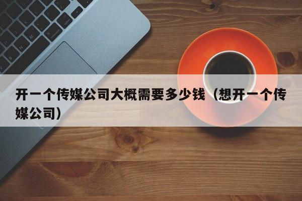 开一个传媒公司大概需要多少钱（想开一个传媒公司）