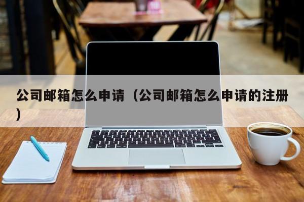 公司邮箱怎么申请（公司邮箱怎么申请的注册）