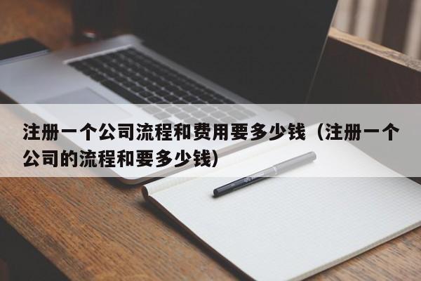 注册一个公司流程和费用要多少钱（注册一个公司的流程和要多少钱）