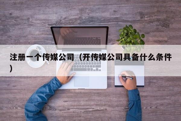 注册一个传媒公司（开传媒公司具备什么条件）