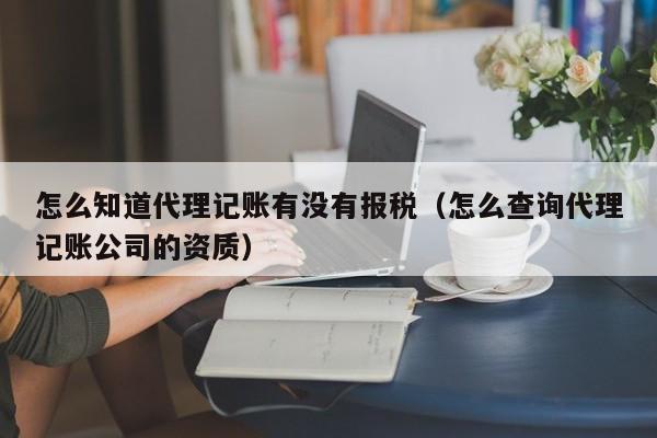 怎么知道代理记账有没有报税（怎么查询代理记账公司的资质）