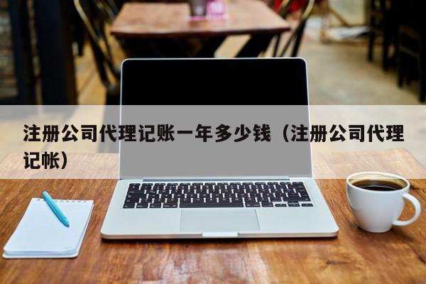 注册公司代理记账一年多少钱（注册公司代理记帐）