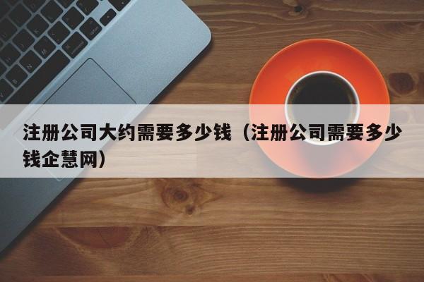 注册公司大约需要多少钱（注册公司需要多少钱企慧网）
