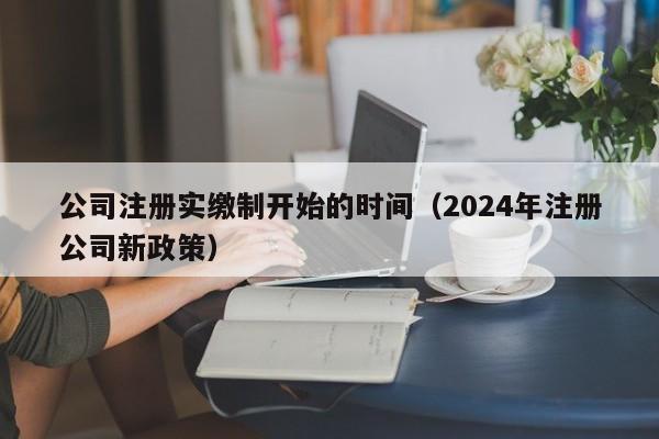 公司注册实缴制开始的时间（2024年注册公司新政策）