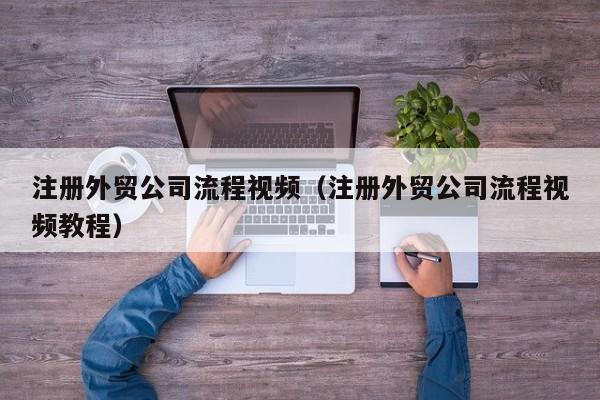 注册外贸公司流程视频（注册外贸公司流程视频教程）