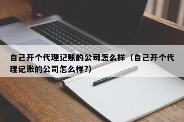 自己开个代理记账的公司怎么样（自己开个代理记账的公司怎么样?）
