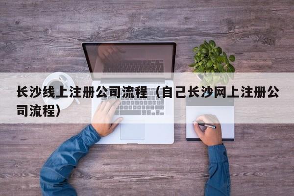 长沙线上注册公司流程（自己长沙网上注册公司流程）
