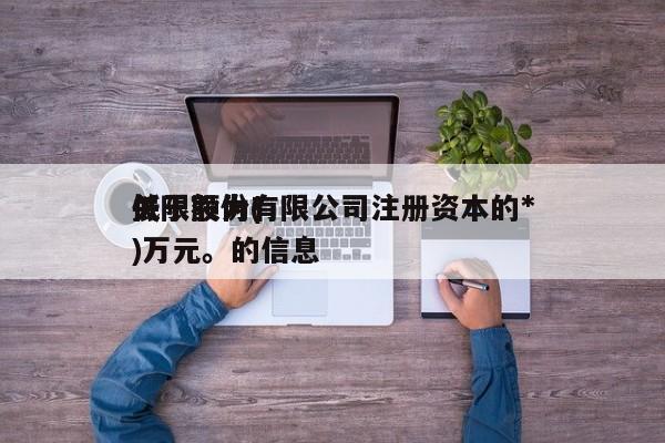 关于股份有限公司注册资本的*
低限额为()万元。的信息